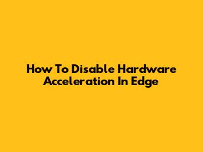 How To Disable Hardware Acceleration In Edge