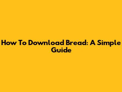 How To Download Bread: A Simple Guide
