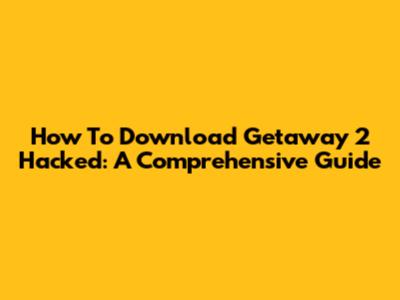 How To Download Getaway 2 Hacked: A Comprehensive Guide