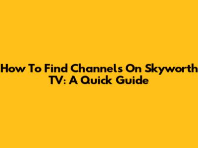 How To Find Channels On Skyworth TV: A Quick Guide