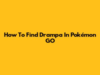 How To Find Drampa In Pokémon GO