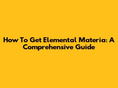 How To Get Elemental Materia: A Comprehensive Guide