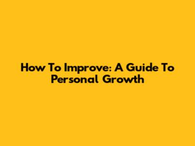 How To Improve: A Guide To Personal Growth