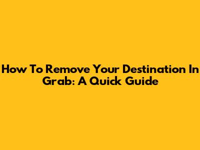 How To Remove Your Destination In Grab: A Quick Guide