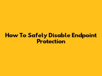How To Safely Disable Endpoint Protection