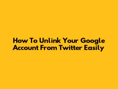 How To Unlink Your Google Account From Twitter Easily