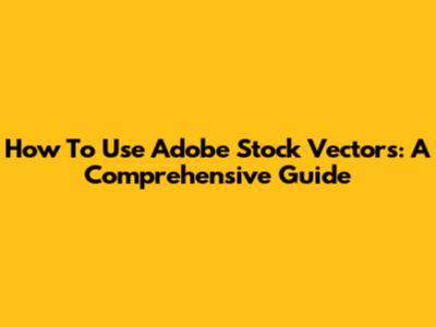 How To Use Adobe Stock Vectors: A Comprehensive Guide