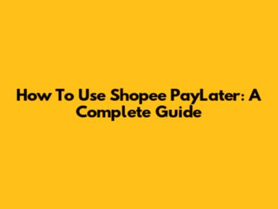 How To Use Shopee PayLater: A Complete Guide