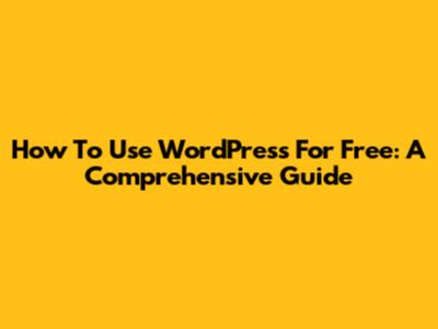 How To Use WordPress For Free: A Comprehensive Guide