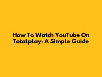 How To Watch YouTube On Totalplay: A Simple Guide