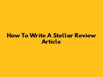 How To Write A Stellar Review Article