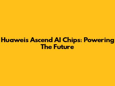 Huawei's Ascend AI Chips: Powering The Future