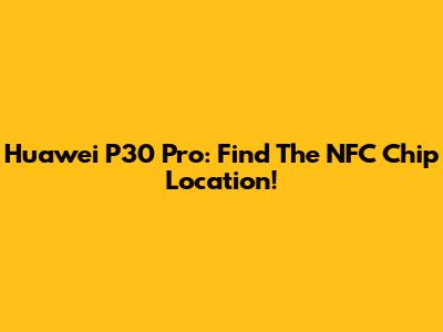 Huawei P30 Pro: Find The NFC Chip Location!