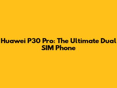 Huawei P30 Pro: The Ultimate Dual SIM Phone