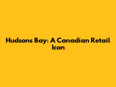 Hudson's Bay: A Canadian Retail Icon