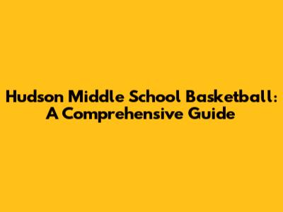 Hudson Middle School Basketball: A Comprehensive Guide