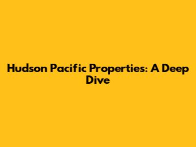 Hudson Pacific Properties: A Deep Dive