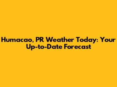 Humacao, PR Weather Today: Your Up-to-Date Forecast