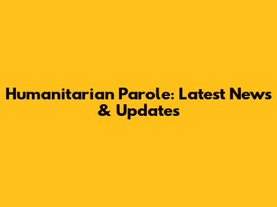 Humanitarian Parole: Latest News & Updates