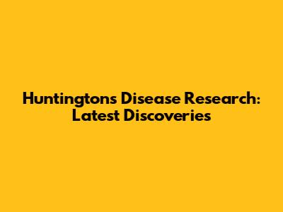 Huntington's Disease Research: Latest Discoveries
