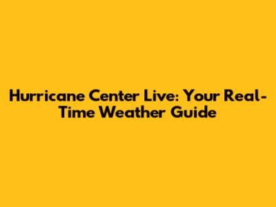 Hurricane Center Live: Your Real-Time Weather Guide