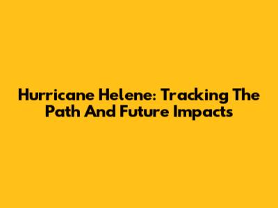 Hurricane Helene: Tracking The Path And Future Impacts