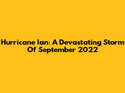 Hurricane Ian: A Devastating Storm Of September 2022