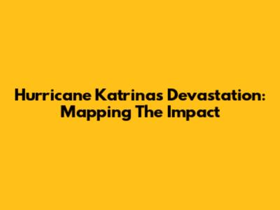 Hurricane Katrina's Devastation: Mapping The Impact