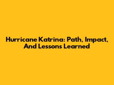 Hurricane Katrina: Path, Impact, And Lessons Learned