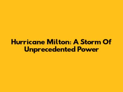 Hurricane Milton: A Storm Of Unprecedented Power