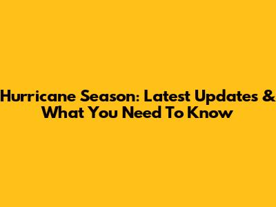 Hurricane Season: Latest Updates & What You Need To Know
