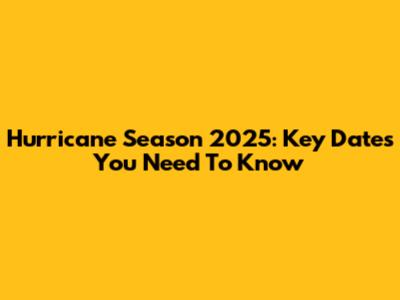 Hurricane Season 2025: Key Dates You Need To Know
