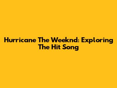 Hurricane The Weeknd: Exploring The Hit Song