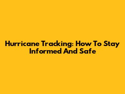 Hurricane Tracking: How To Stay Informed And Safe