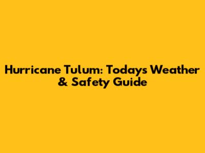Hurricane Tulum: Today's Weather & Safety Guide