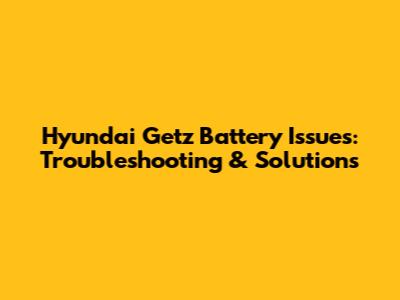Hyundai Getz Battery Issues: Troubleshooting & Solutions