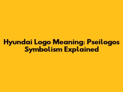 Hyundai Logo Meaning: Pseilogos Symbolism Explained
