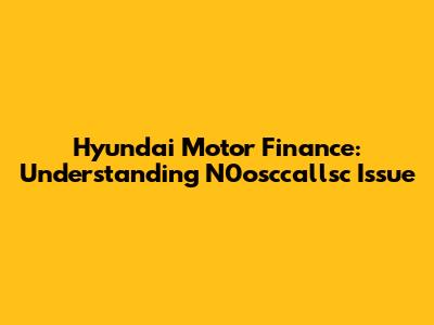 Hyundai Motor Finance: Understanding N0osccallsc Issue
