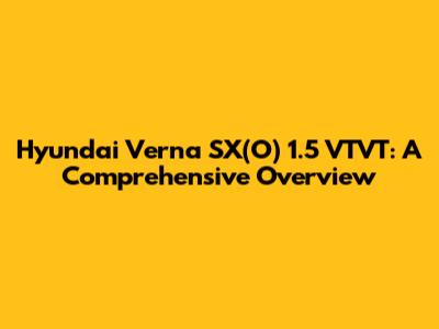 Hyundai Verna SX(O) 1.5 VTVT: A Comprehensive Overview