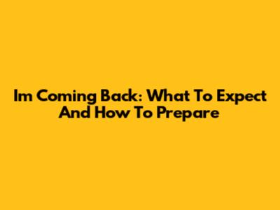 I'm Coming Back: What To Expect And How To Prepare