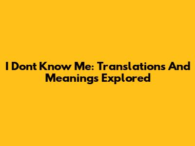 I Don't Know Me: Translations And Meanings Explored