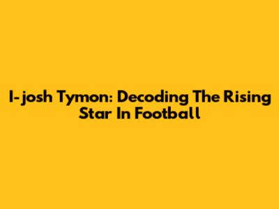 I-josh Tymon: Decoding The Rising Star In Football