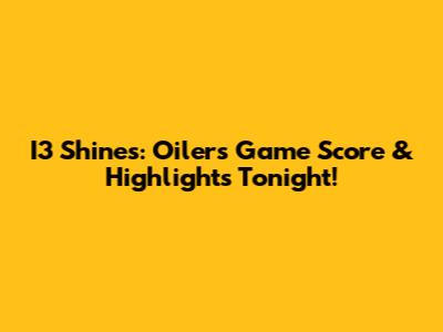 I3 Shines: Oilers Game Score & Highlights Tonight!