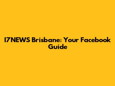 I7NEWS Brisbane: Your Facebook Guide