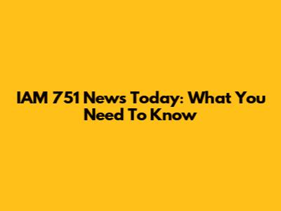 IAM 751 News Today: What You Need To Know