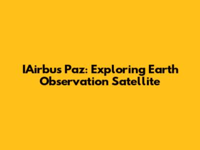 IAirbus Paz: Exploring Earth Observation Satellite