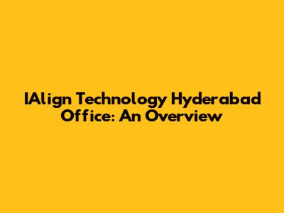 IAlign Technology Hyderabad Office: An Overview