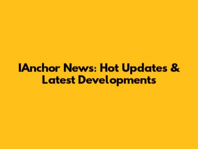 IAnchor News: Hot Updates & Latest Developments