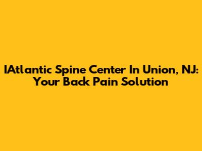 IAtlantic Spine Center In Union, NJ: Your Back Pain Solution