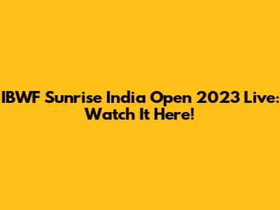 IBWF Sunrise India Open 2023 Live: Watch It Here!